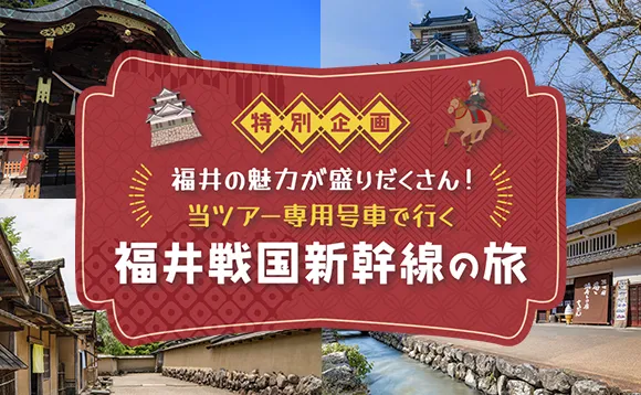 特別企画！ 福井の魅力が盛りだくさん！当ツアー専用号車で行く福井戦国新幹線！