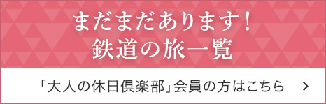 まだまだあります！鉄道の旅一覧 「大人の休日倶楽部」会員の方はこちら