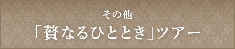 「贅なるひととき」ツアー一般のお客様はこちら